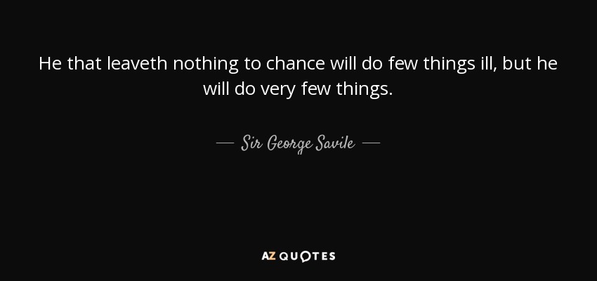 He that leaveth nothing to chance will do few things ill, but he will do very few things. - Sir George Savile, 8th Baronet