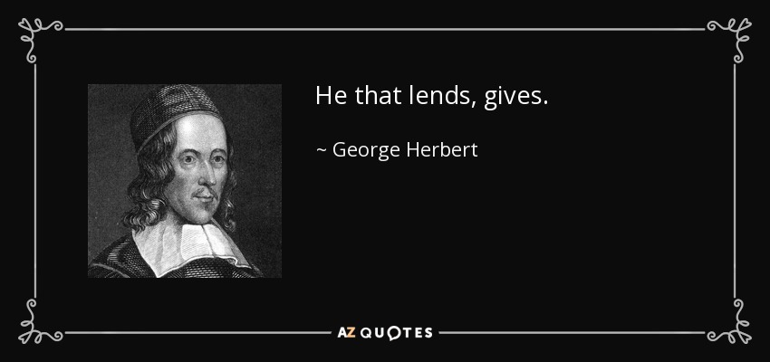 He that lends, gives. - George Herbert