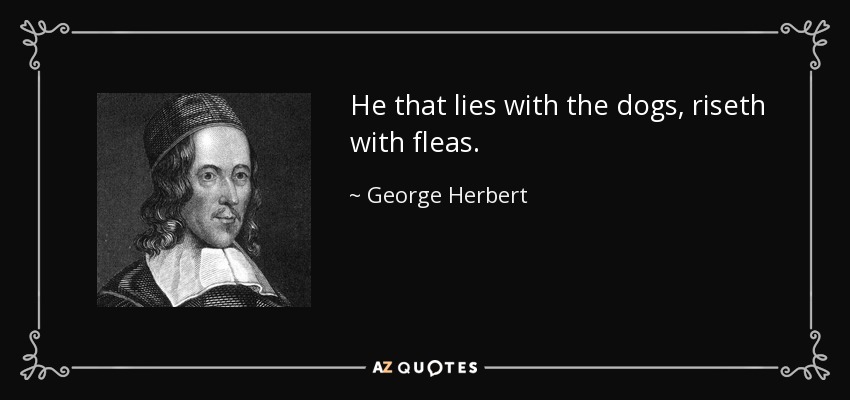 He that lies with the dogs, riseth with fleas. - George Herbert