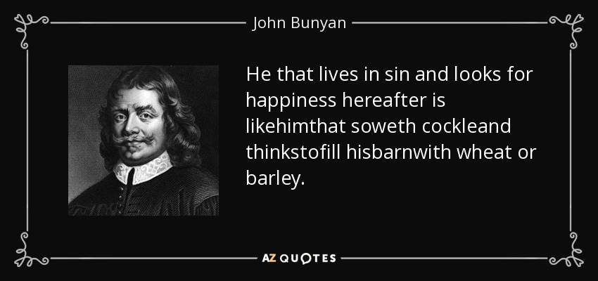 He that lives in sin and looks for happiness hereafter is likehimthat soweth cockleand thinkstofill hisbarnwith wheat or barley. - John Bunyan