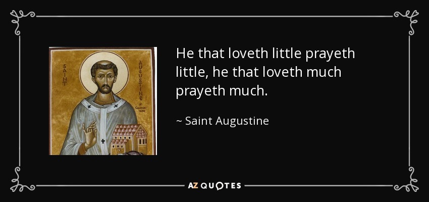 He that loveth little prayeth little, he that loveth much prayeth much. - Saint Augustine