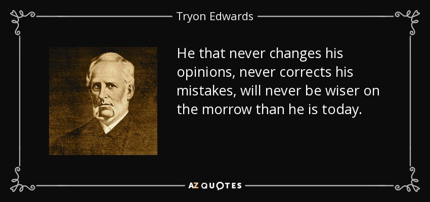 He that never changes his opinions, never corrects his mistakes, will never be wiser on the morrow than he is today. - Tryon Edwards