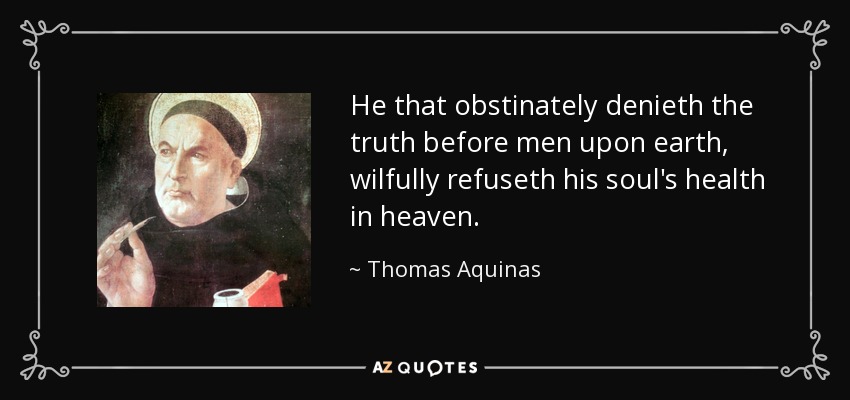 He that obstinately denieth the truth before men upon earth, wilfully refuseth his soul's health in heaven. - Thomas Aquinas