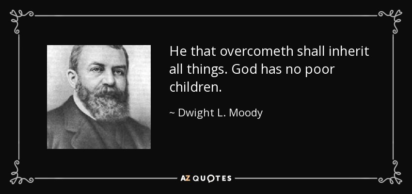 He that overcometh shall inherit all things. God has no poor children. - Dwight L. Moody