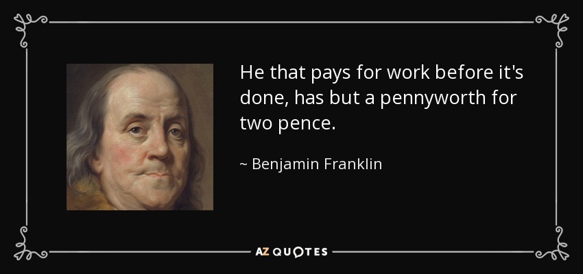 He that pays for work before it's done, has but a pennyworth for two pence. - Benjamin Franklin
