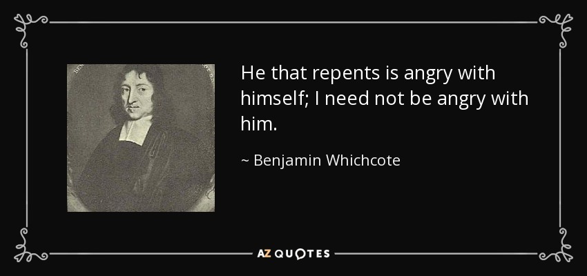 He that repents is angry with himself; I need not be angry with him. - Benjamin Whichcote