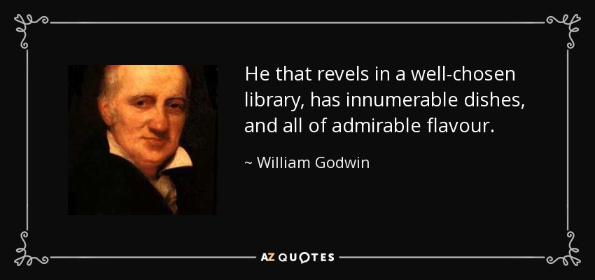 He that revels in a well-chosen library, has innumerable dishes, and all of admirable flavour. - William Godwin