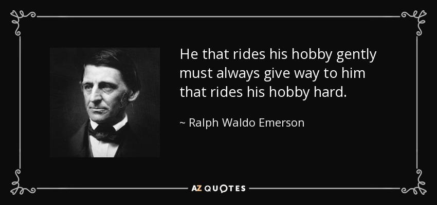 He that rides his hobby gently must always give way to him that rides his hobby hard. - Ralph Waldo Emerson
