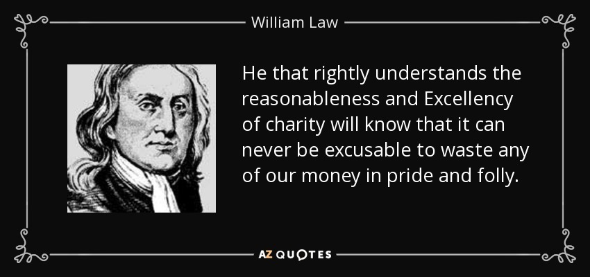 He that rightly understands the reasonableness and Excellency of charity will know that it can never be excusable to waste any of our money in pride and folly. - William Law