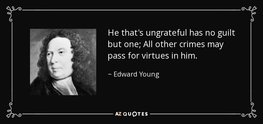 He that's ungrateful has no guilt but one; All other crimes may pass for virtues in him. - Edward Young