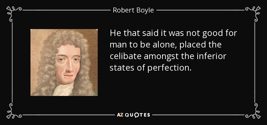 He that said it was not good for man to be alone, placed the celibate amongst the inferior states of perfection. - Robert Boyle