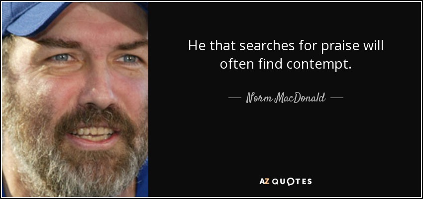He that searches for praise will often find contempt. - Norm MacDonald