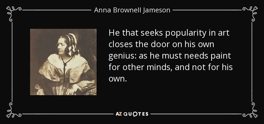 He that seeks popularity in art closes the door on his own genius: as he must needs paint for other minds, and not for his own. - Anna Brownell Jameson
