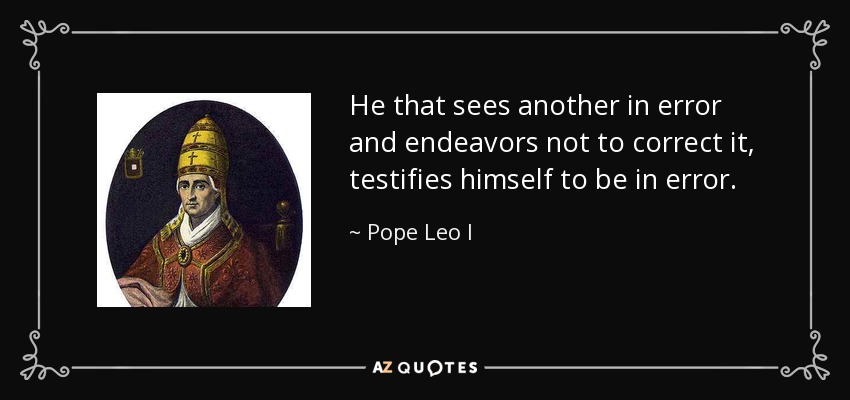He that sees another in error and endeavors not to correct it, testifies himself to be in error. - Pope Leo I