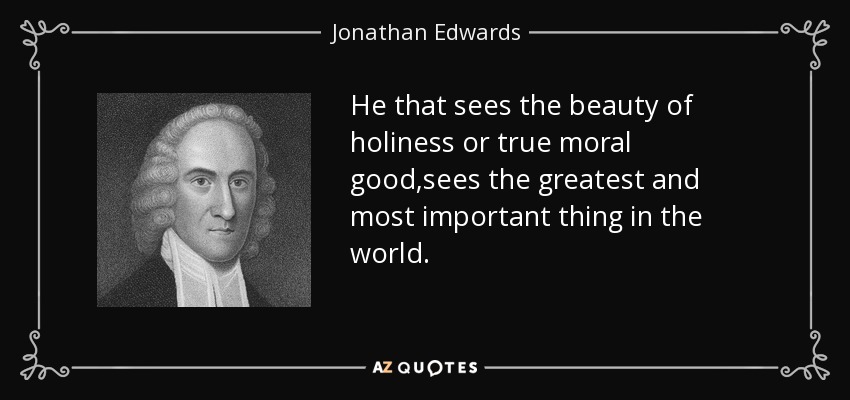 He that sees the beauty of holiness or true moral good ,sees the greatest and most important thing in the world. - Jonathan Edwards