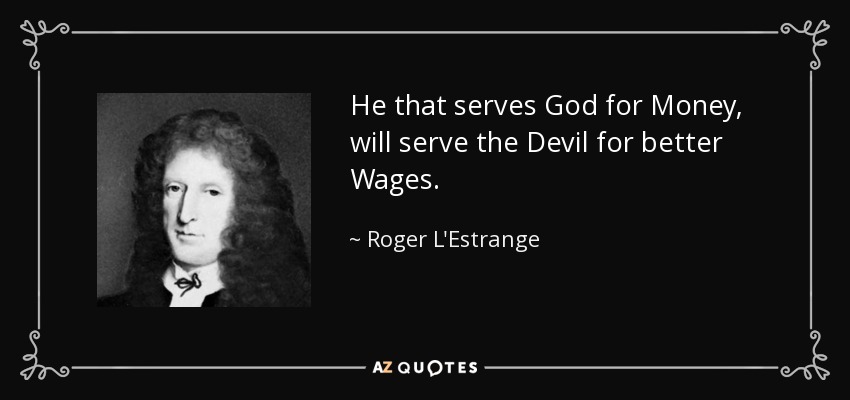 He that serves God for Money, will serve the Devil for better Wages. - Roger L'Estrange