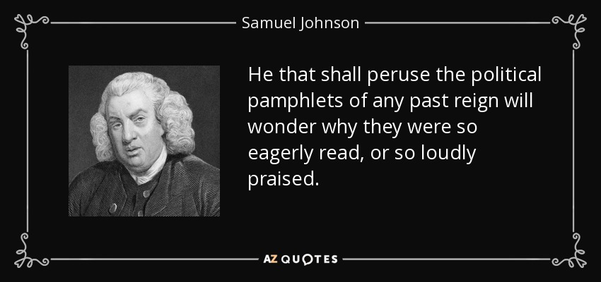 He that shall peruse the political pamphlets of any past reign will wonder why they were so eagerly read, or so loudly praised. - Samuel Johnson