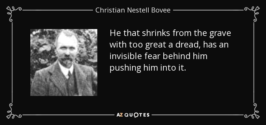 He that shrinks from the grave with too great a dread, has an invisible fear behind him pushing him into it. - Christian Nestell Bovee