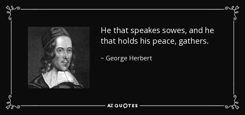 He that speakes sowes, and he that holds his peace, gathers. - George Herbert