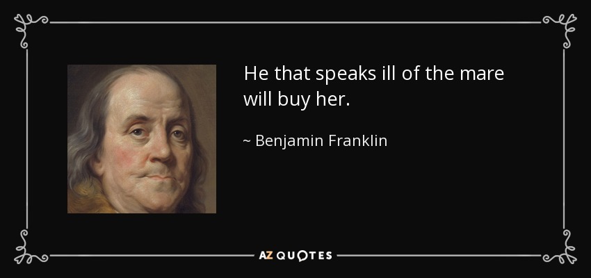 He that speaks ill of the mare will buy her. - Benjamin Franklin