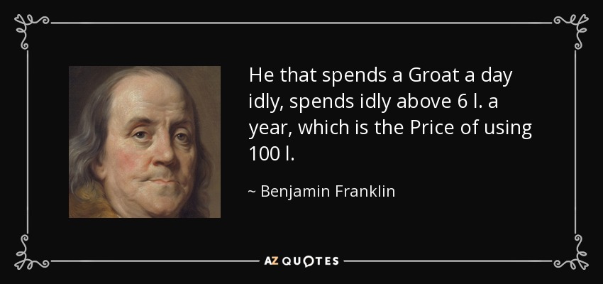 He that spends a Groat a day idly, spends idly above 6 l. a year, which is the Price of using 100 l. - Benjamin Franklin