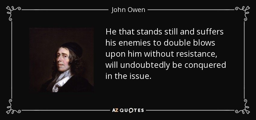 He that stands still and suffers his enemies to double blows upon him without resistance, will undoubtedly be conquered in the issue. - John Owen