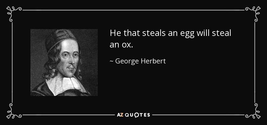 He that steals an egg will steal an ox. - George Herbert