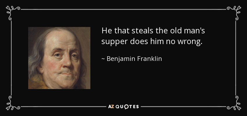 He that steals the old man's supper does him no wrong. - Benjamin Franklin