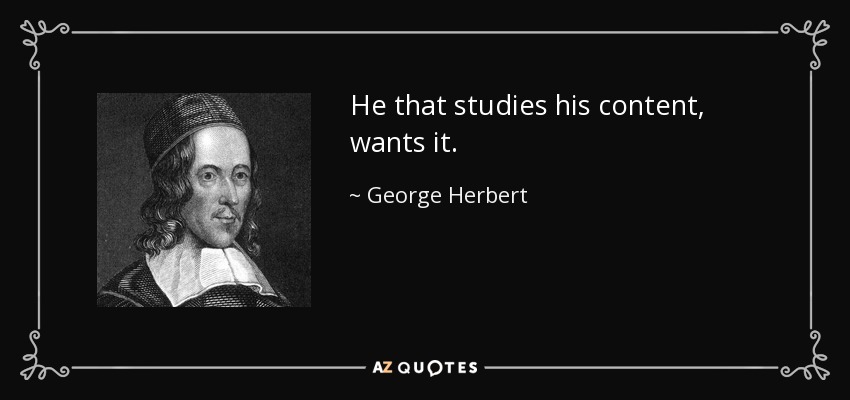 He that studies his content, wants it. - George Herbert