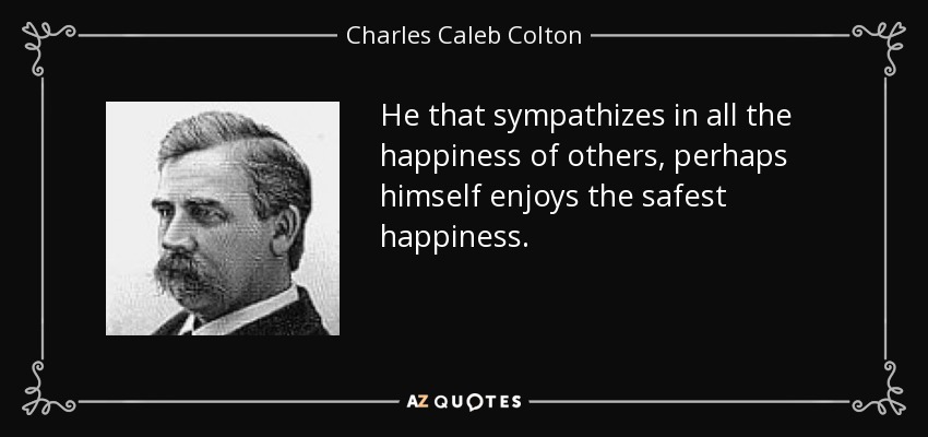 He that sympathizes in all the happiness of others, perhaps himself enjoys the safest happiness. - Charles Caleb Colton