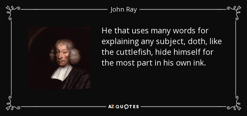 He that uses many words for explaining any subject, doth, like the cuttlefish, hide himself for the most part in his own ink. - John Ray