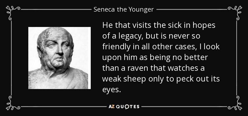 He that visits the sick in hopes of a legacy, but is never so friendly in all other cases, I look upon him as being no better than a raven that watches a weak sheep only to peck out its eyes. - Seneca the Younger