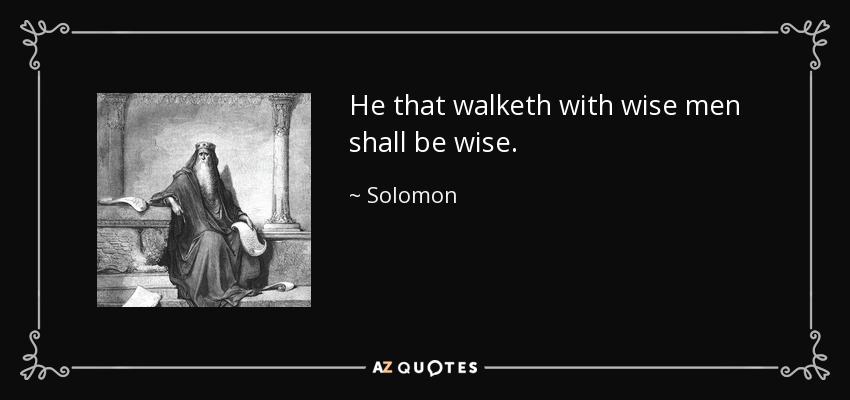 He that walketh with wise men shall be wise. - Solomon