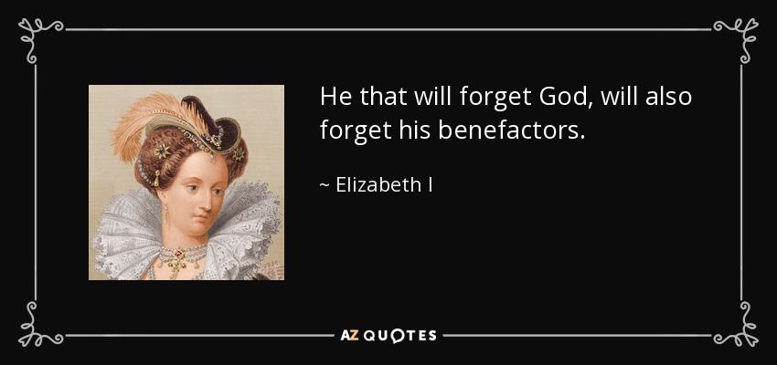 He that will forget God, will also forget his benefactors. - Elizabeth I