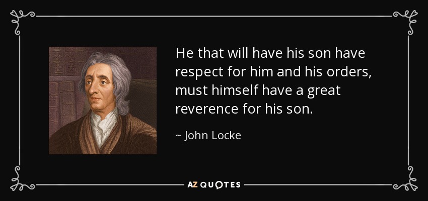 He that will have his son have respect for him and his orders, must himself have a great reverence for his son. - John Locke