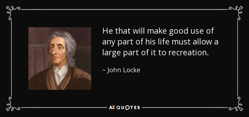 He that will make good use of any part of his life must allow a large part of it to recreation. - John Locke