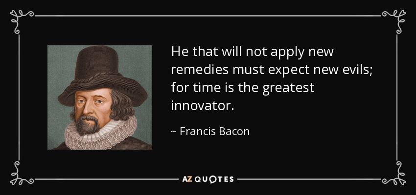 He that will not apply new remedies must expect new evils; for time is the greatest innovator. - Francis Bacon