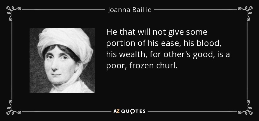 He that will not give some portion of his ease, his blood, his wealth, for other's good, is a poor, frozen churl. - Joanna Baillie