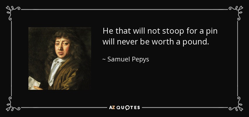 He that will not stoop for a pin will never be worth a pound. - Samuel Pepys