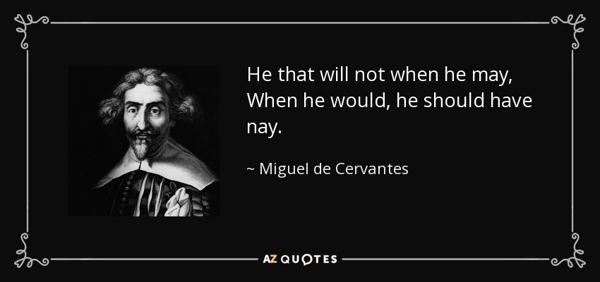 He that will not when he may, When he would, he should have nay. - Miguel de Cervantes