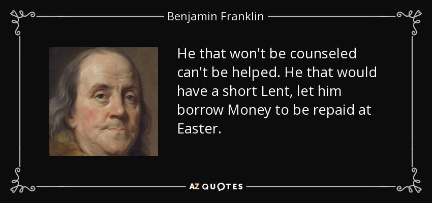 He that won't be counseled can't be helped. He that would have a short Lent, let him borrow Money to be repaid at Easter. - Benjamin Franklin