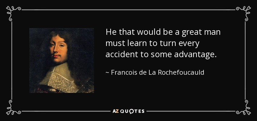 He that would be a great man must learn to turn every accident to some advantage. - Francois de La Rochefoucauld