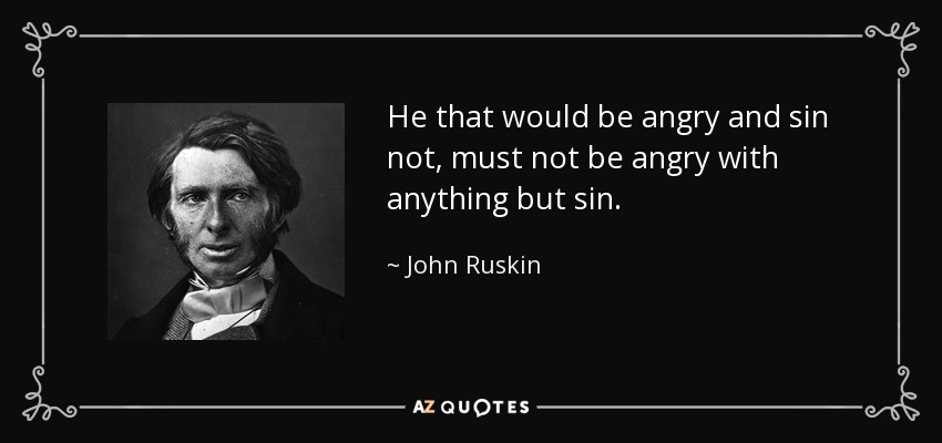 He that would be angry and sin not, must not be angry with anything but sin. - John Ruskin