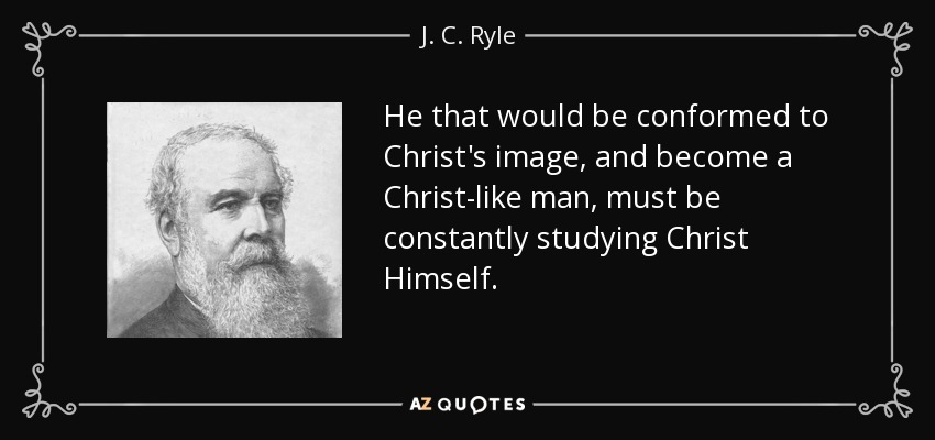 He that would be conformed to Christ's image, and become a Christ-like man, must be constantly studying Christ Himself. - J. C. Ryle