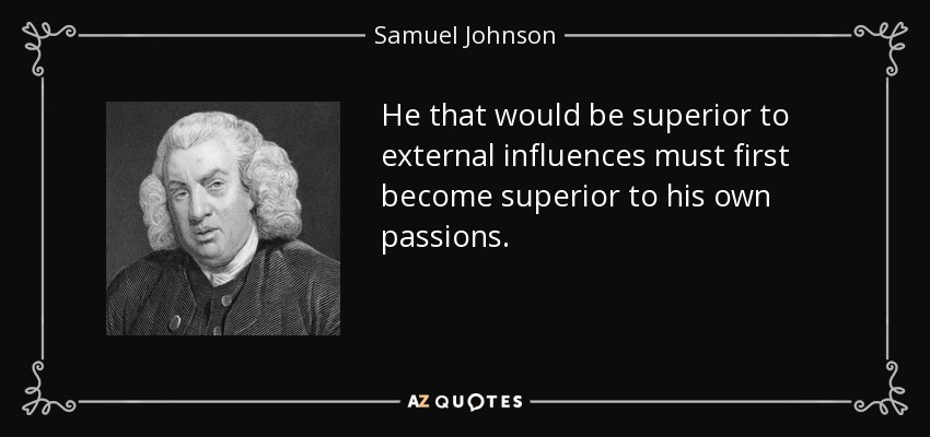 He that would be superior to external influences must first become superior to his own passions. - Samuel Johnson