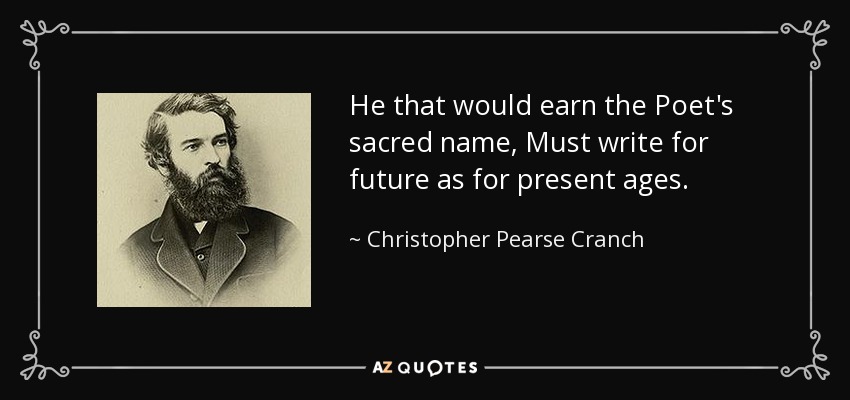 He that would earn the Poet's sacred name, Must write for future as for present ages. - Christopher Pearse Cranch