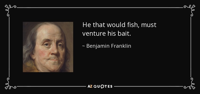 He that would fish, must venture his bait. - Benjamin Franklin