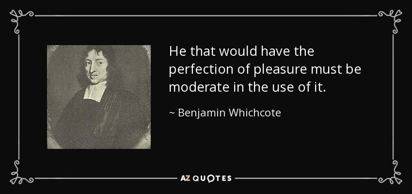 He that would have the perfection of pleasure must be moderate in the use of it. - Benjamin Whichcote