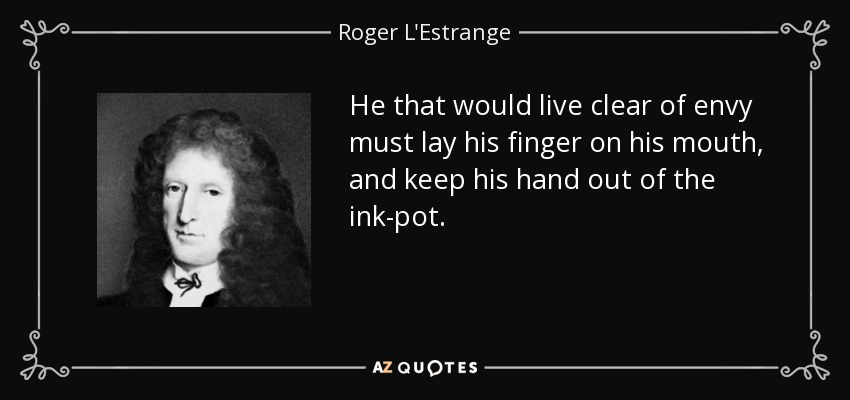 He that would live clear of envy must lay his finger on his mouth, and keep his hand out of the ink-pot. - Roger L'Estrange