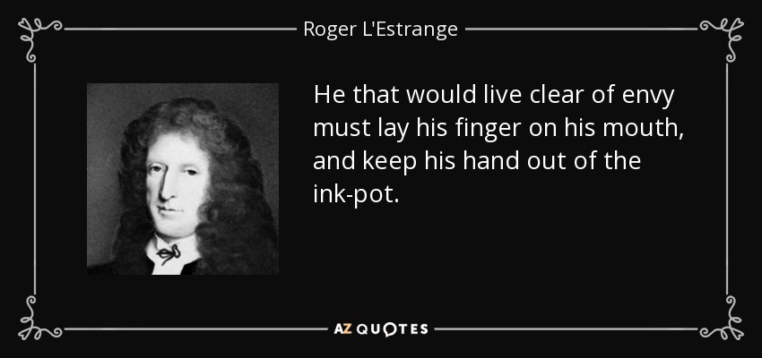 He that would live clear of envy must lay his finger on his mouth, and keep his hand out of the ink-pot. - Roger L'Estrange